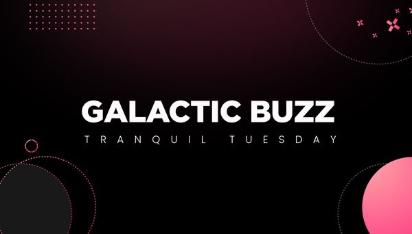 Galactic Buzz: Tranquil Tuesday #7!